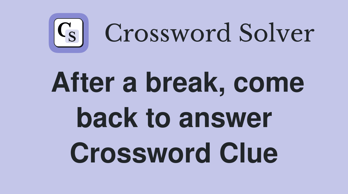After a break, come back to answer Crossword Clue