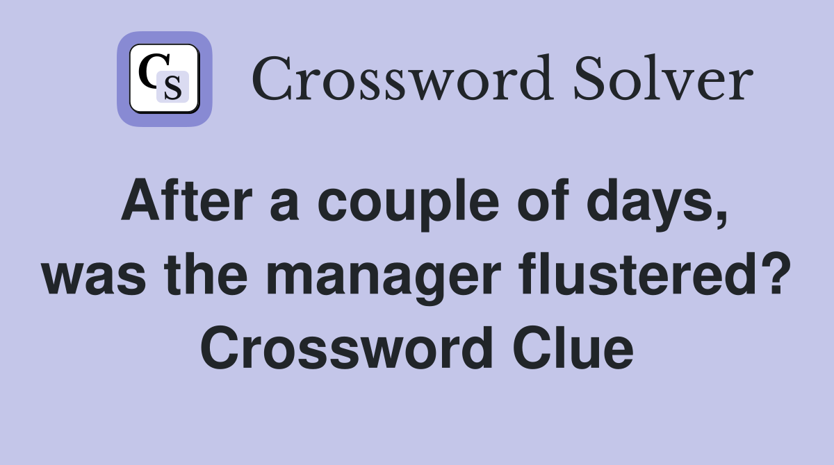 After a couple of days, was the manager flustered? Crossword Clue