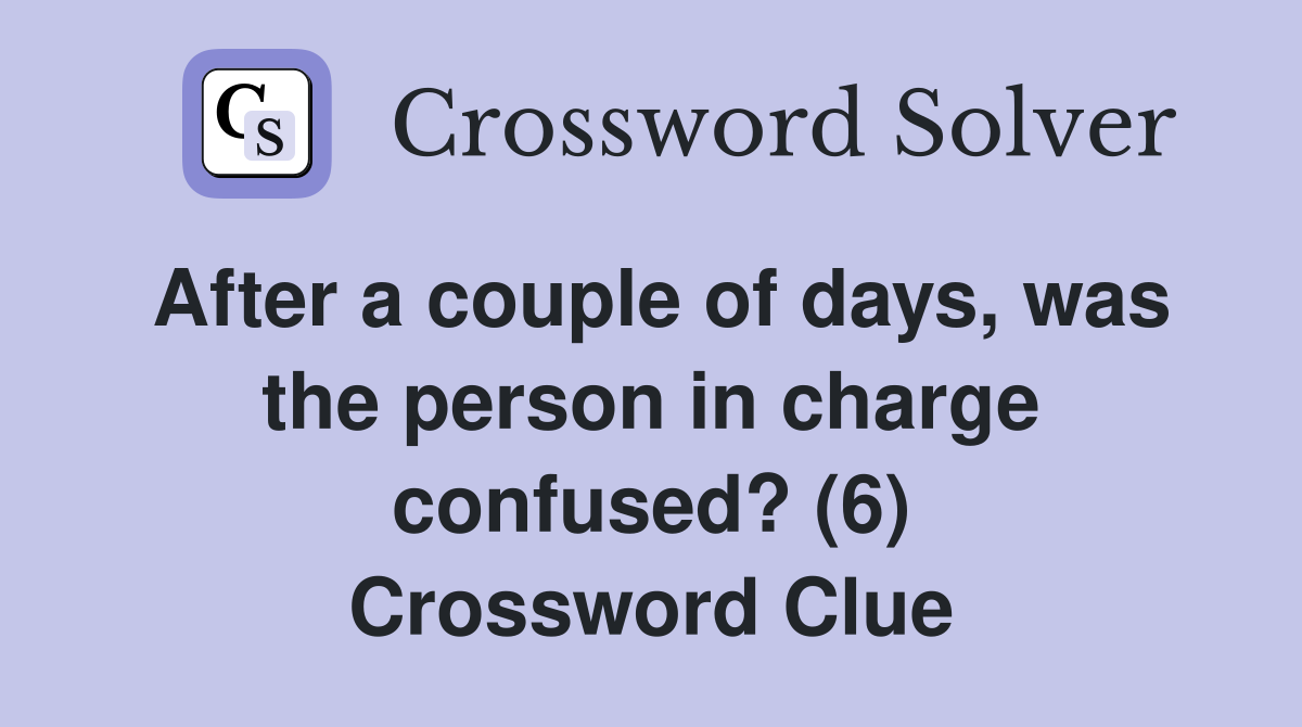 After a couple of days, was the person in charge confused? (6) Crossword Clue