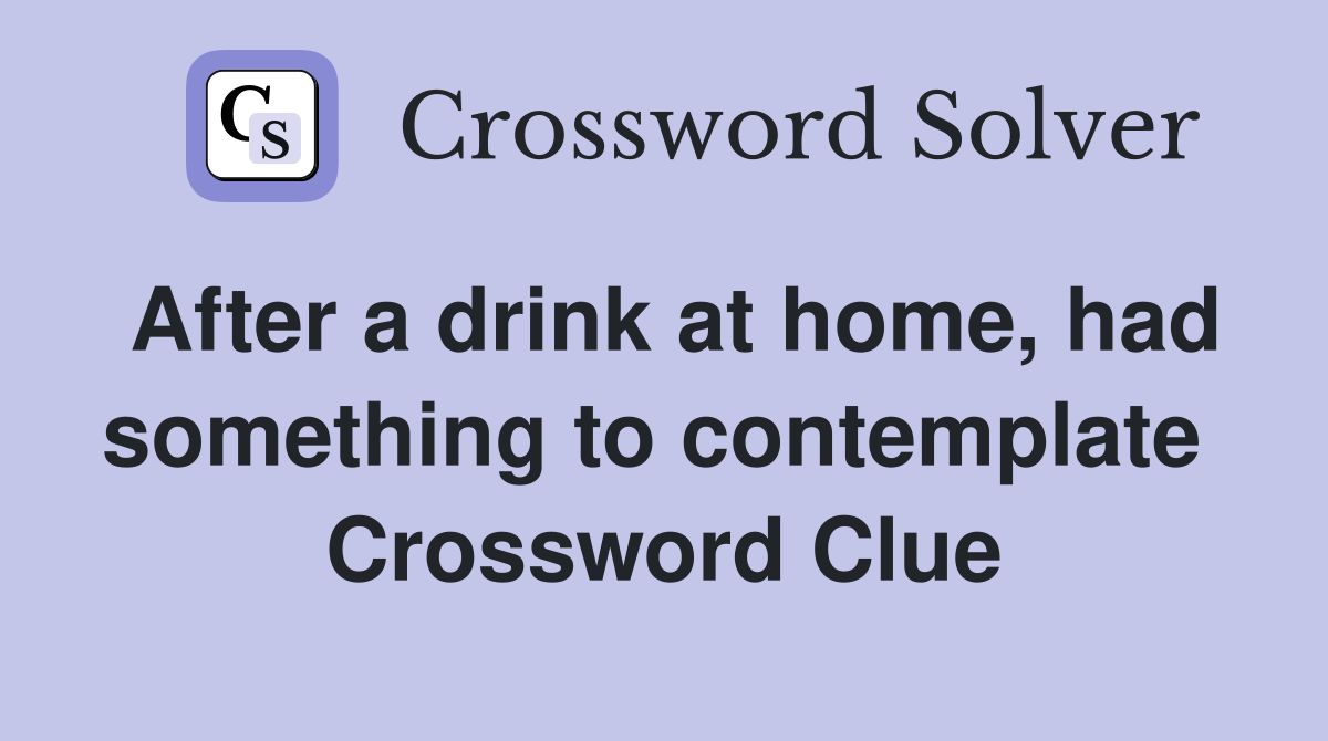 After a drink at home, had something to contemplate  Crossword Clue