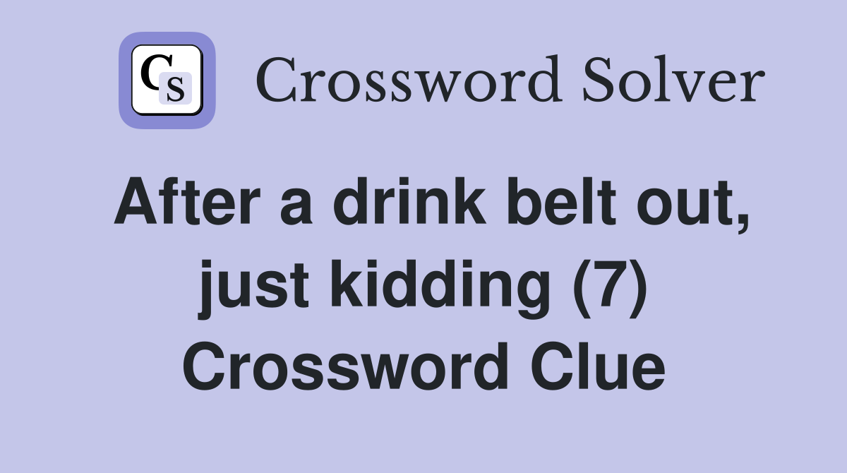 After a drink belt out, just kidding (7) Crossword Clue