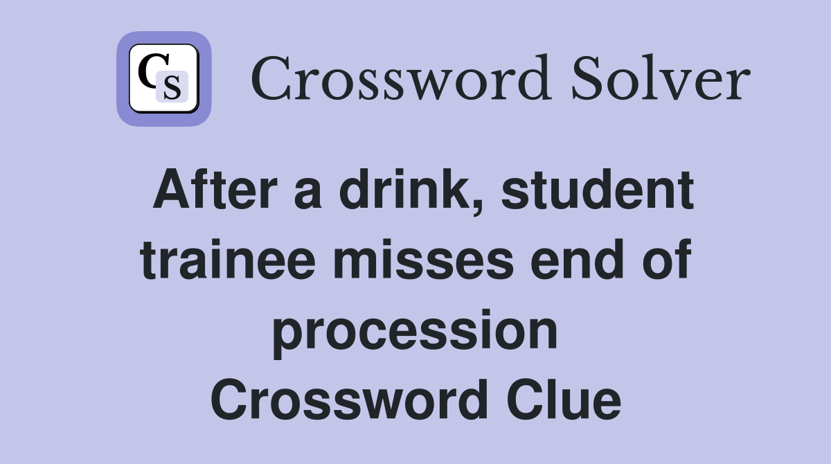 After a drink, student trainee misses end of procession Crossword Clue