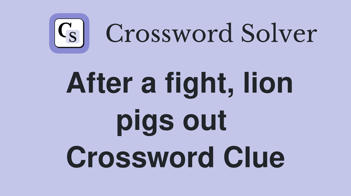 After a fight, lion pigs out  Crossword Clue