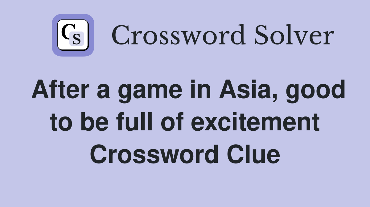 After a game in Asia, good to be full of excitement Crossword Clue