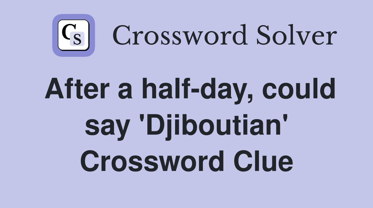 After a half-day, could say 'Djiboutian' Crossword Clue