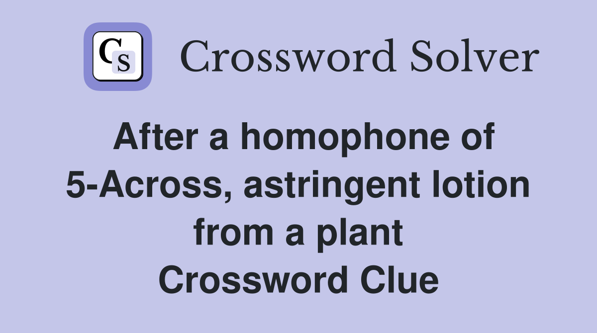 After a homophone of 5-Across, astringent lotion from a plant Crossword Clue