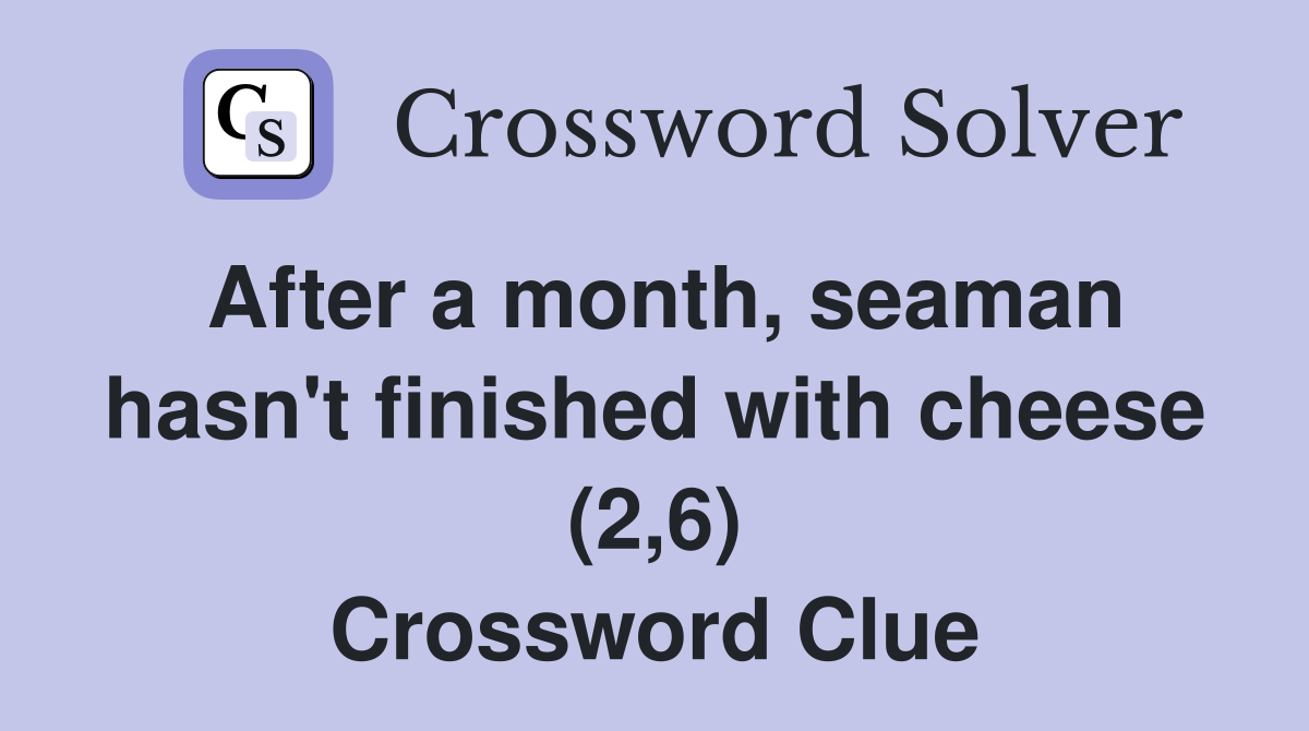 After a month, seaman hasn't finished with cheese (2,6) Crossword Clue