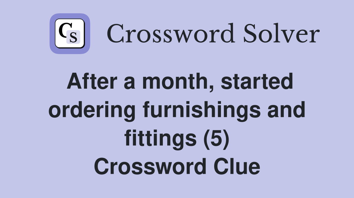 After a month, started ordering furnishings and fittings (5) Crossword Clue