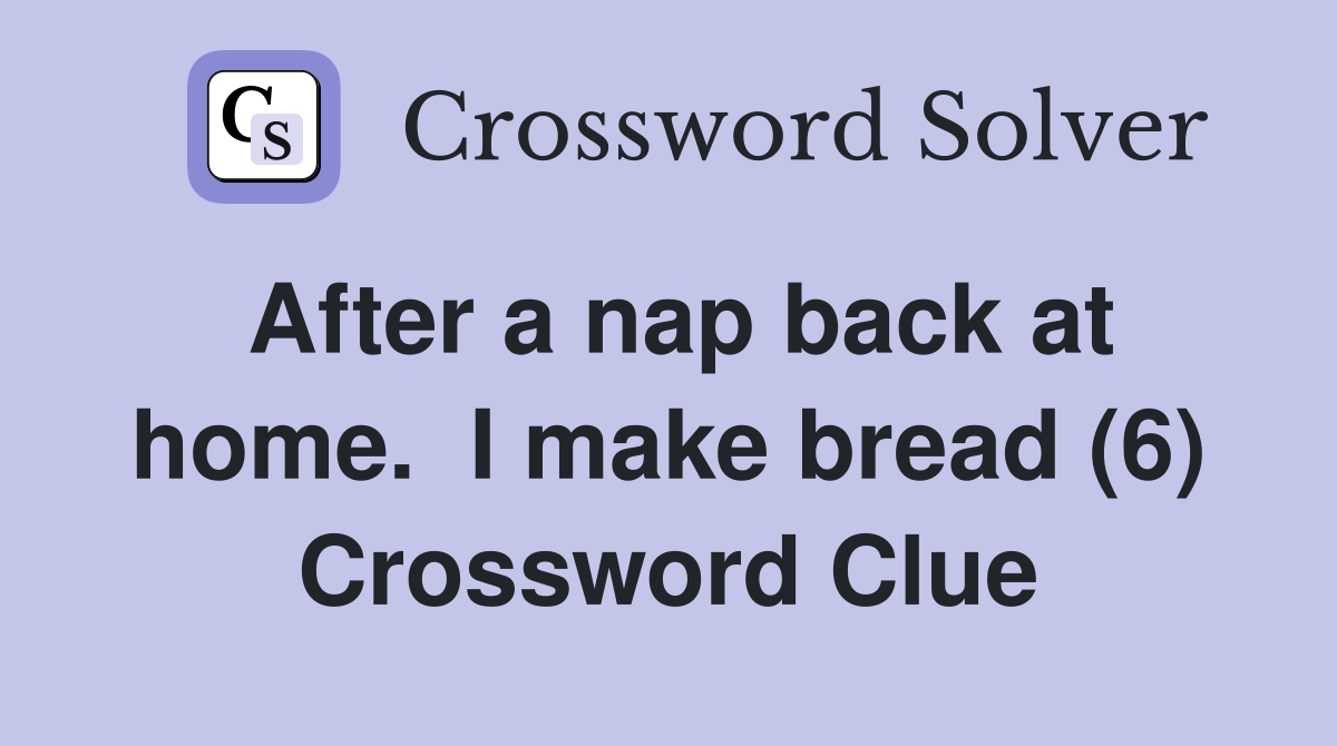 After a nap back at home.  I make bread (6) Crossword Clue