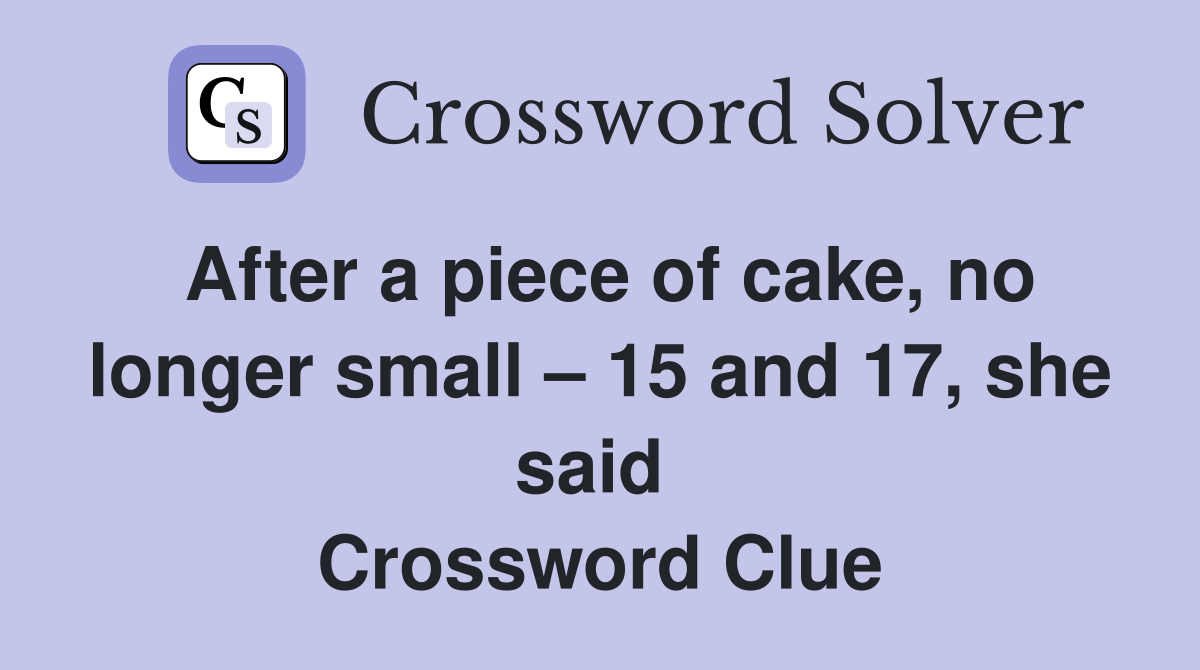 After a piece of cake, no longer small – 15 and 17, she said  Crossword Clue