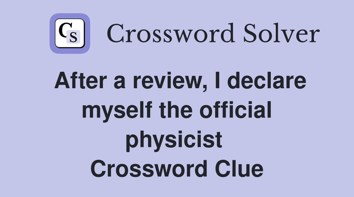 After a review, I declare myself the official physicist  Crossword Clue
