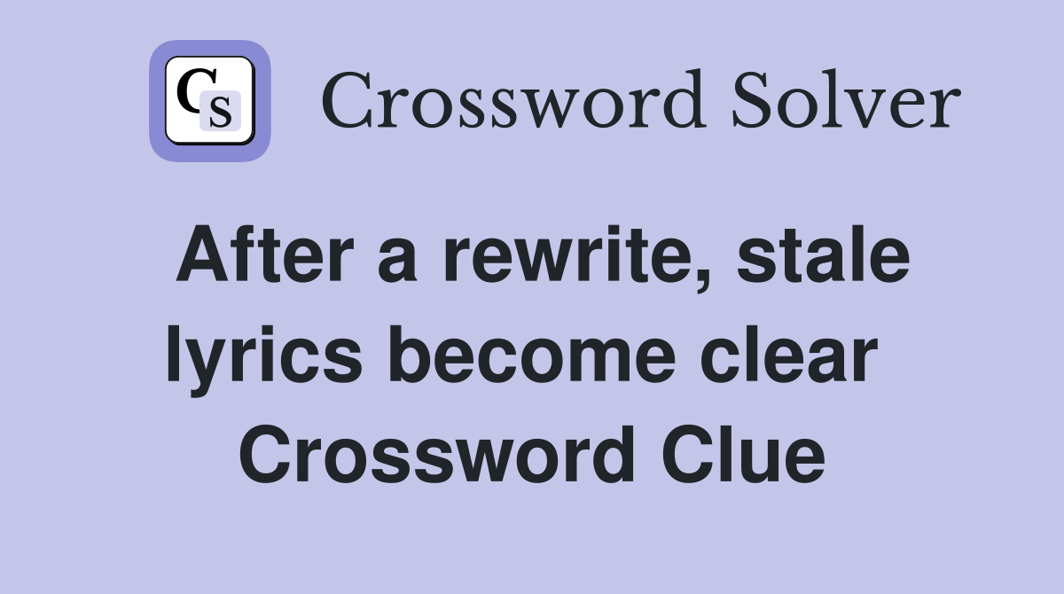 After a rewrite, stale lyrics become clear  Crossword Clue