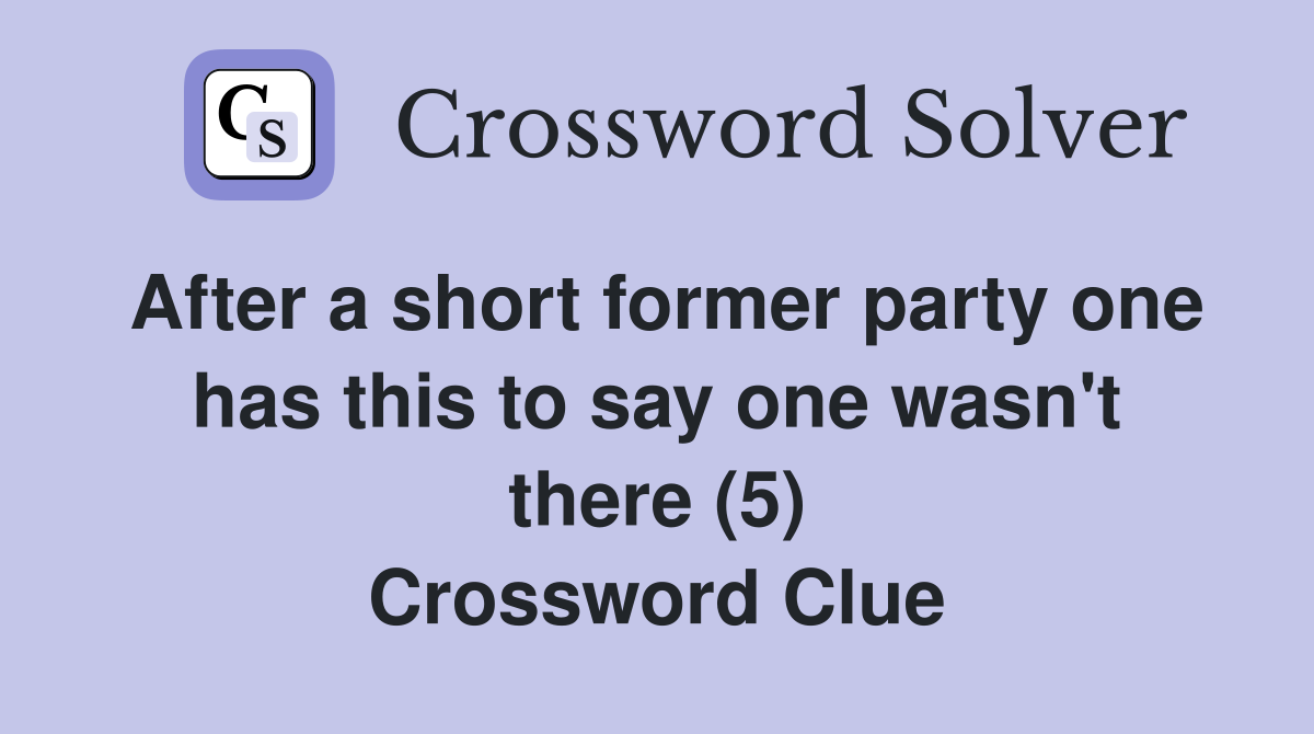 After a short former party one has this to say one wasn't there (5) Crossword Clue