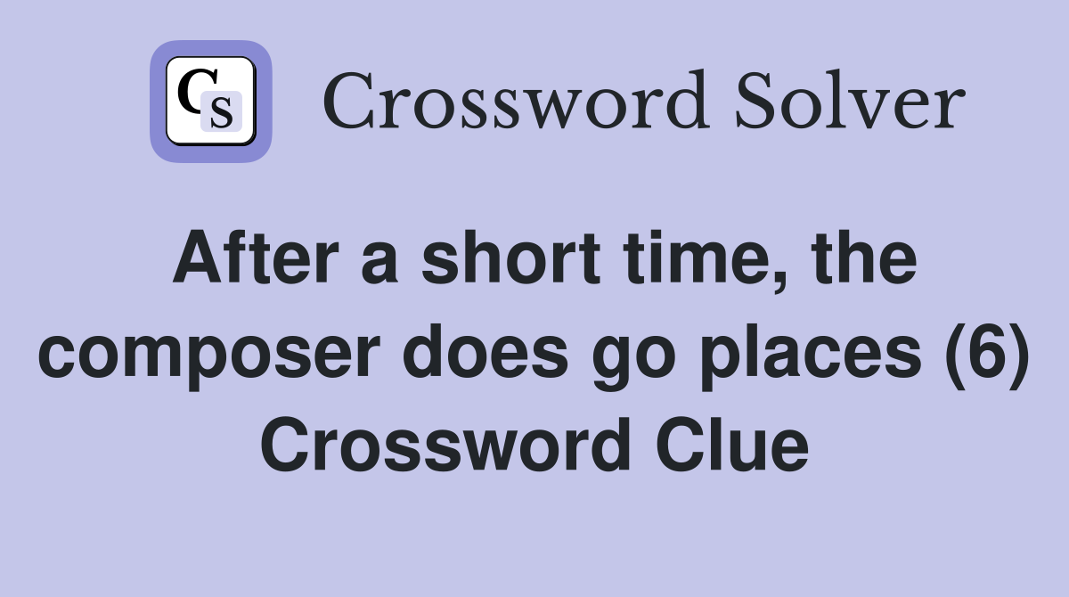 After a short time, the composer does go places (6) Crossword Clue