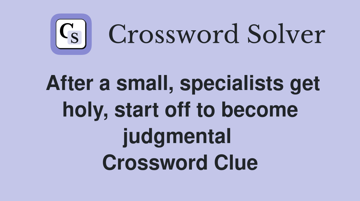 After a small, specialists get holy, start off to become judgmental  Crossword Clue