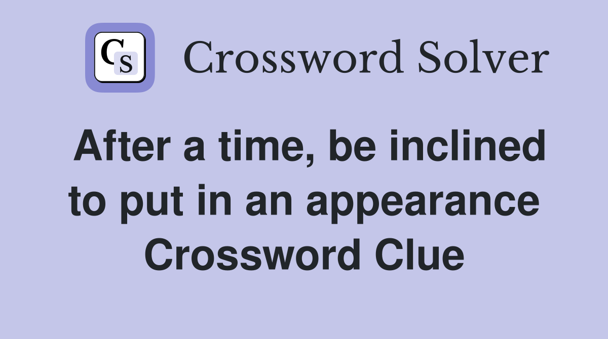 After a time, be inclined to put in an appearance Crossword Clue