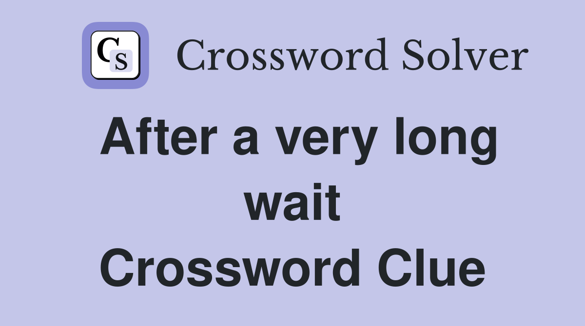 After a very long wait Crossword Clue