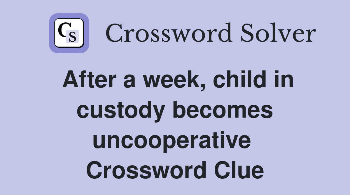 After a week, child in custody becomes uncooperative  Crossword Clue