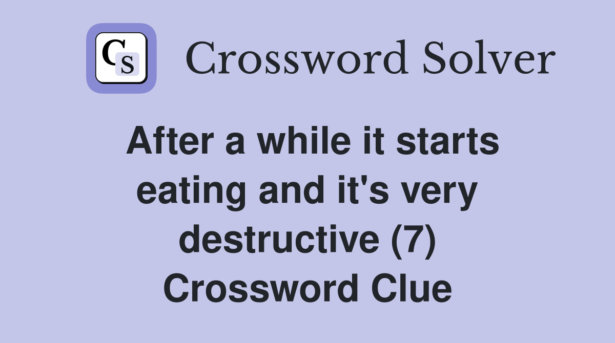 After a while it starts eating and it's very destructive (7) Crossword Clue