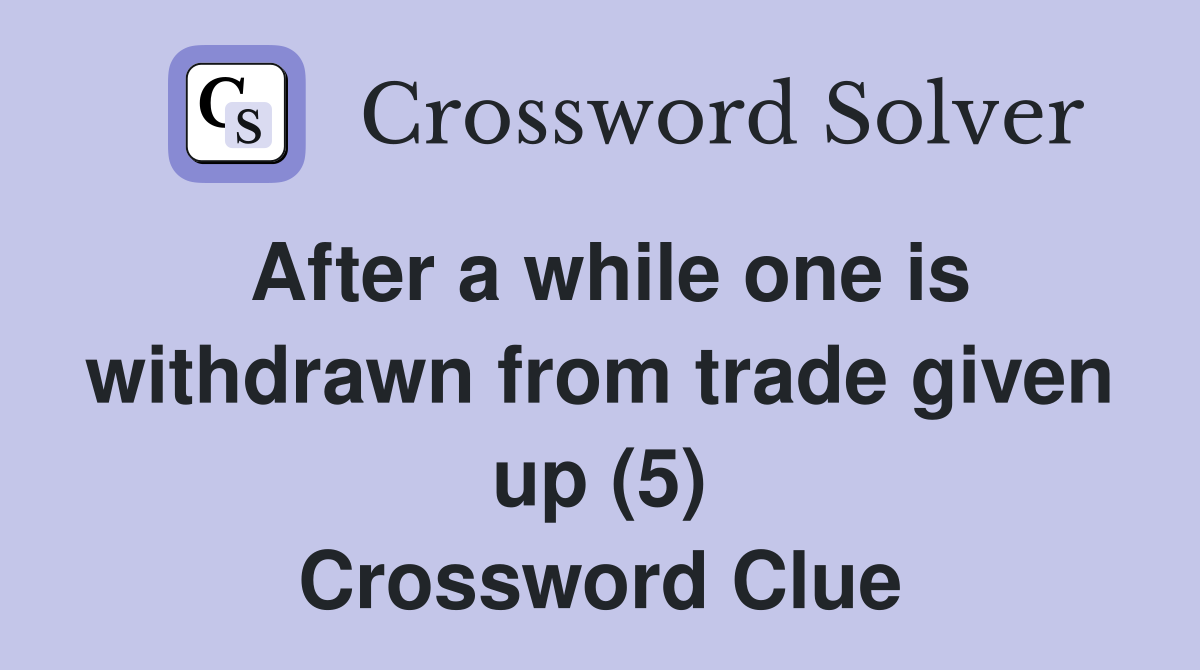 After a while one is withdrawn from trade given up (5) Crossword Clue