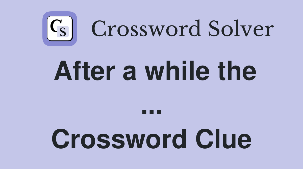 After a while the ... Crossword Clue