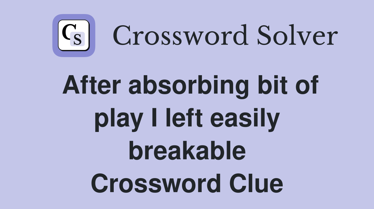 After absorbing bit of play I left easily breakable Crossword Clue