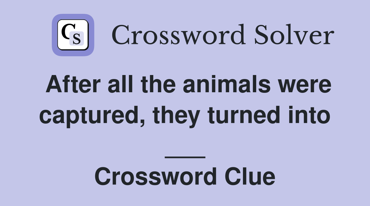After all the animals were captured, they turned into ___ Crossword Clue