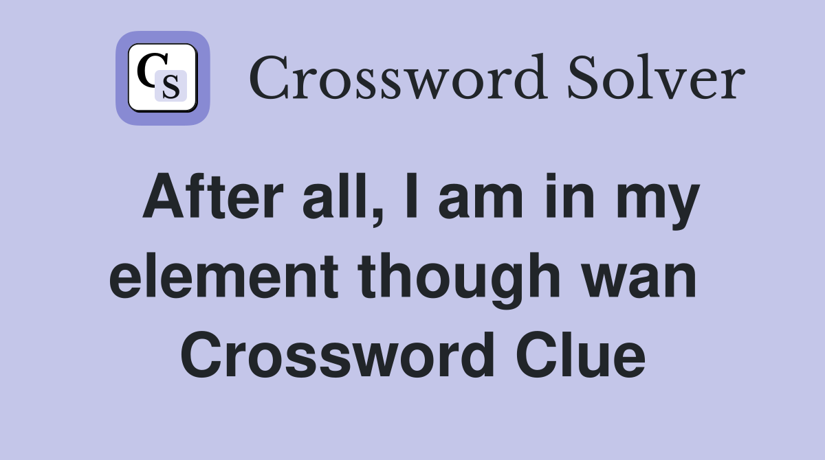 After all, I am in my element though wan  Crossword Clue