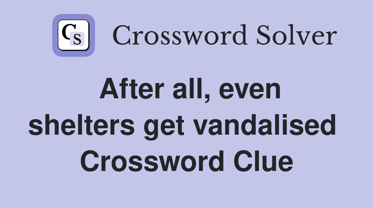 After all, even shelters get vandalised  Crossword Clue