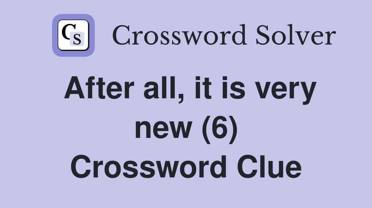 After all, it is very new (6) Crossword Clue