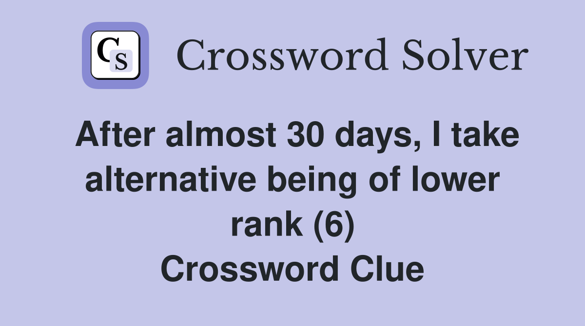 After almost 30 days, I take alternative being of lower rank (6) Crossword Clue