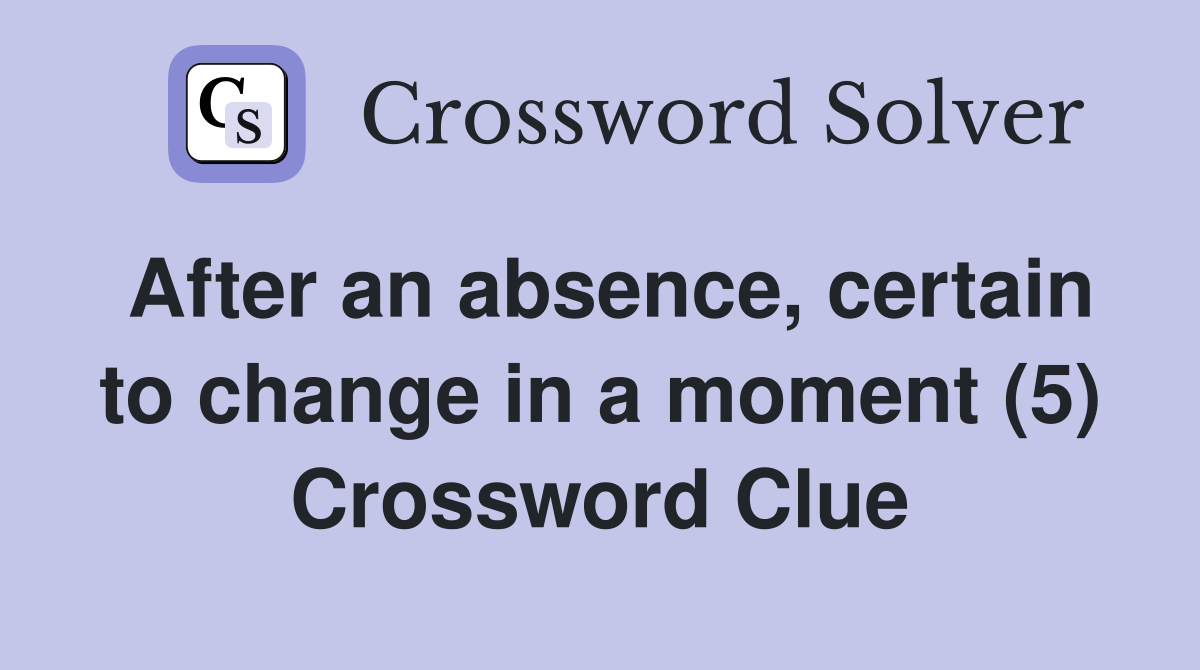 After an absence, certain to change in a moment (5) Crossword Clue