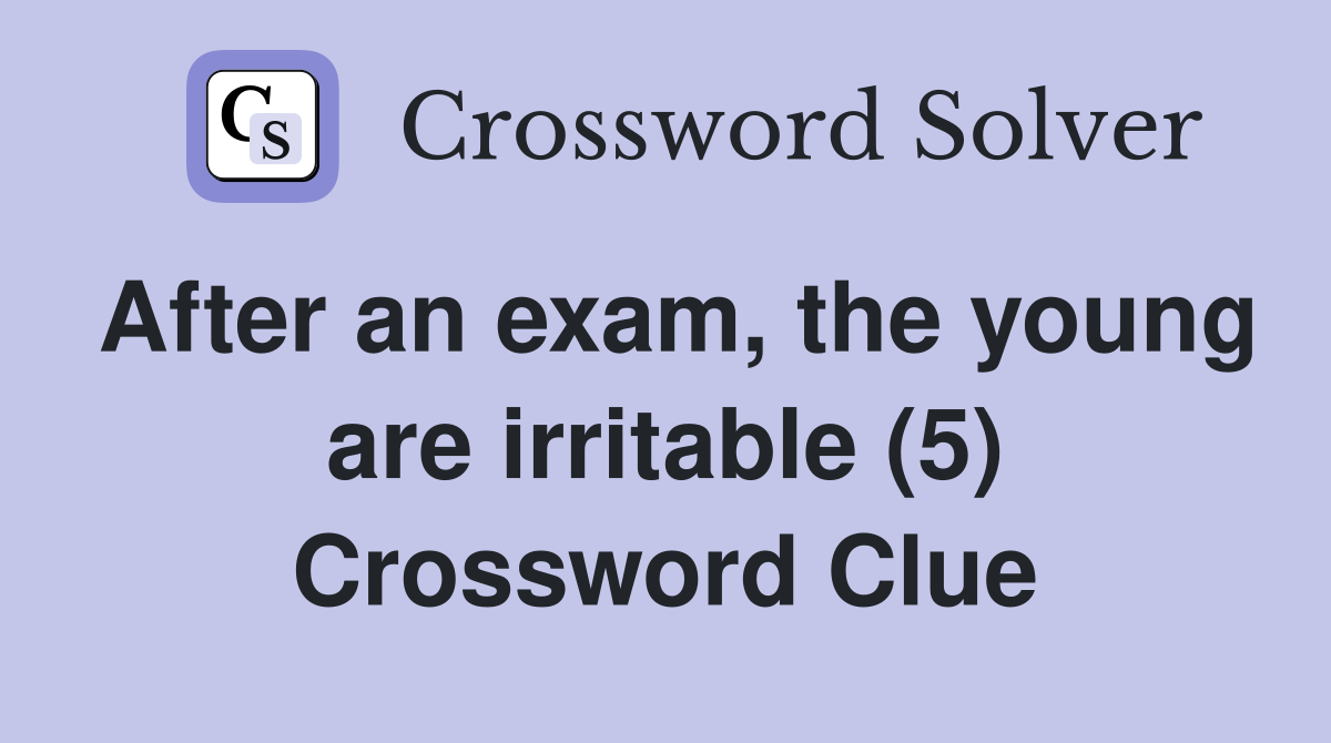 After an exam, the young are irritable (5) Crossword Clue