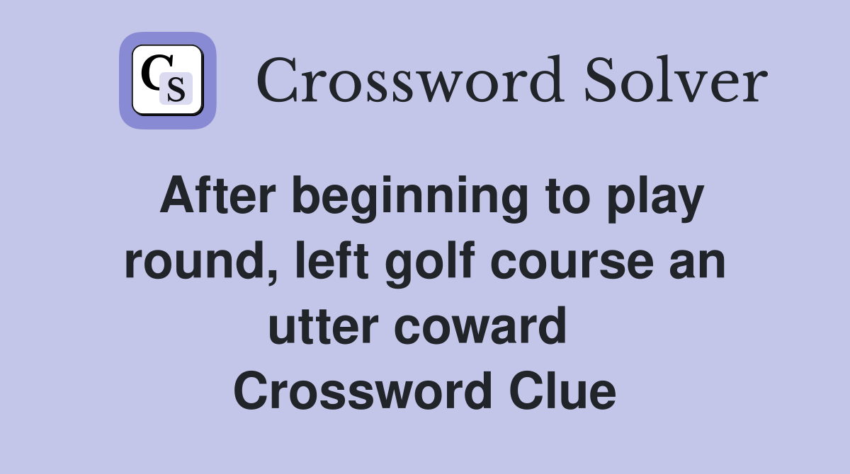 After beginning to play round, left golf course an utter coward  Crossword Clue