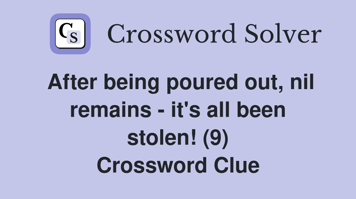 After being poured out, nil remains - it's all been stolen! (9) Crossword Clue
