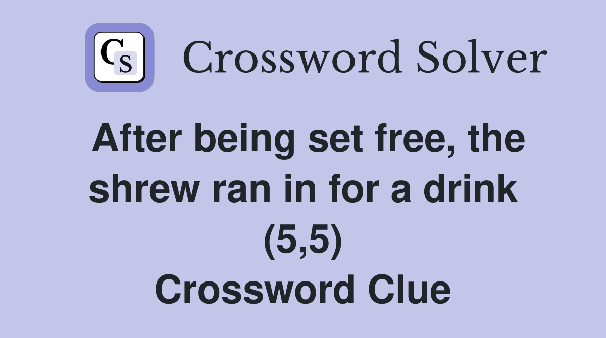 After being set free, the shrew ran in for a drink (5,5) Crossword Clue
