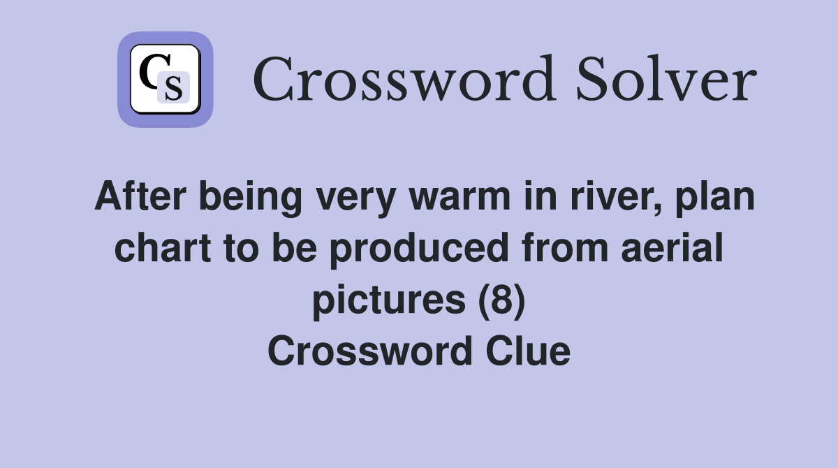 After being very warm in river, plan chart to be produced from aerial pictures (8) Crossword Clue