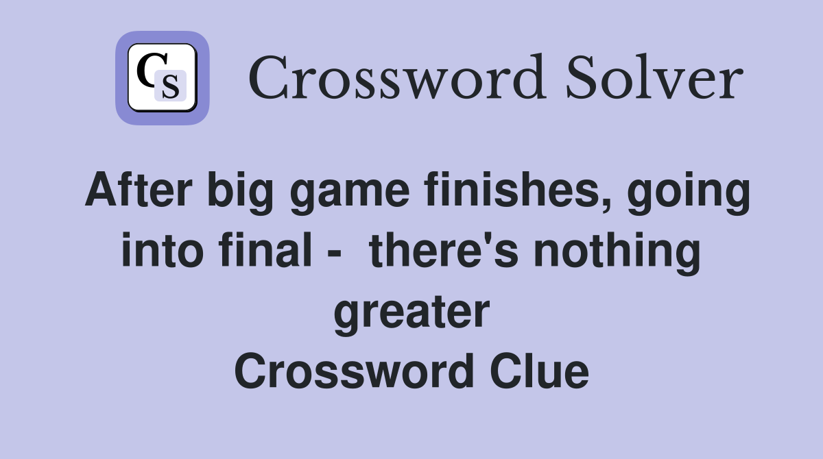 After big game finishes, going into final -  there's nothing greater Crossword Clue