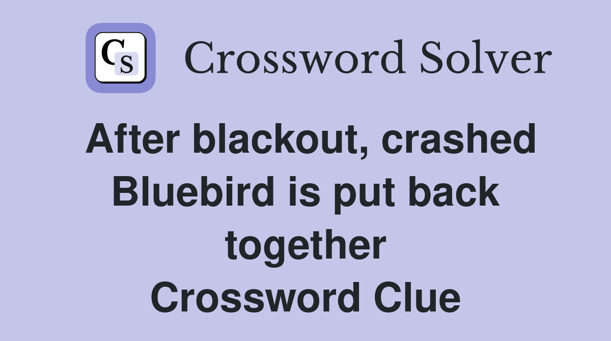 After blackout, crashed Bluebird is put back together Crossword Clue