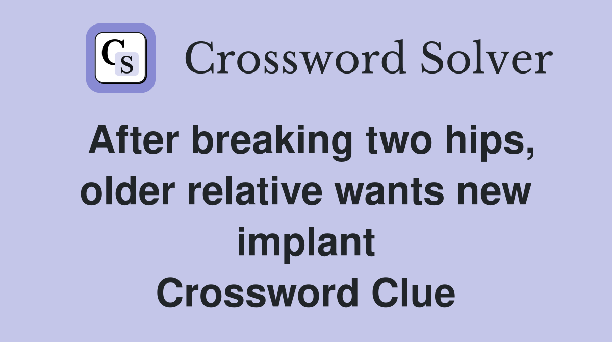 After breaking two hips, older relative wants new implant Crossword Clue