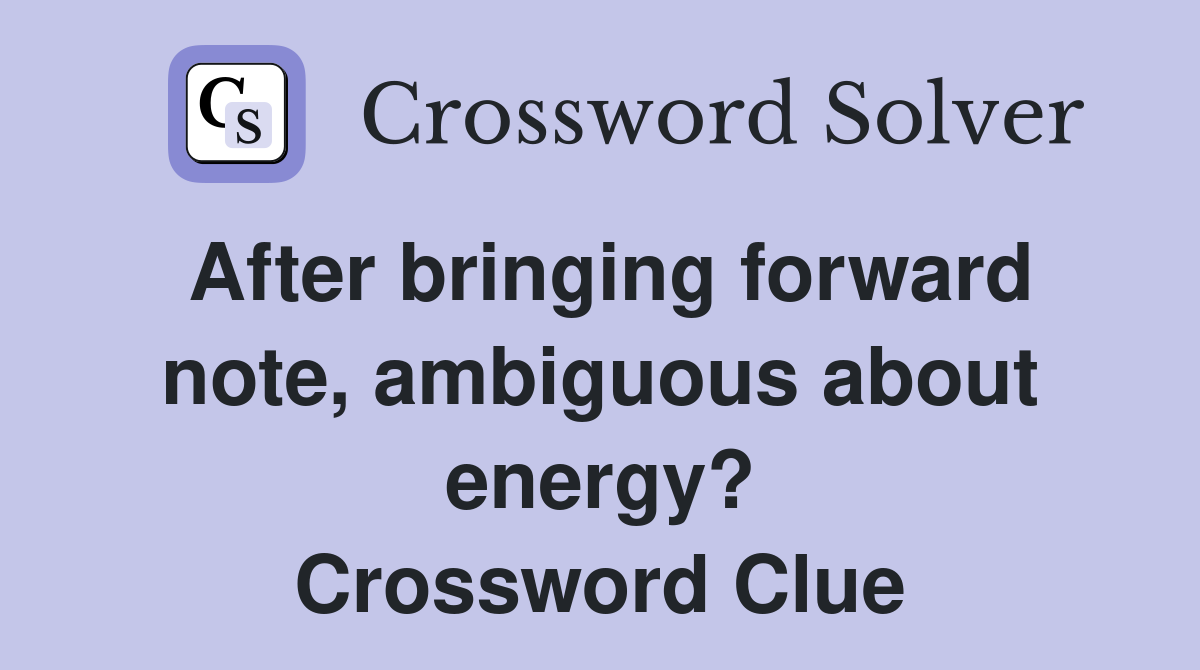 After bringing forward note, ambiguous about energy? Crossword Clue