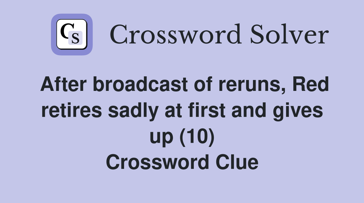 After broadcast of reruns, Red retires sadly at first and gives up (10) Crossword Clue