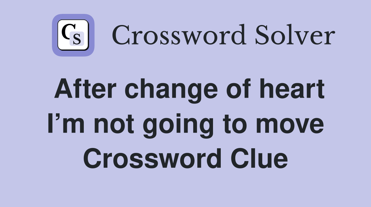 After change of heart I’m not going to move Crossword Clue