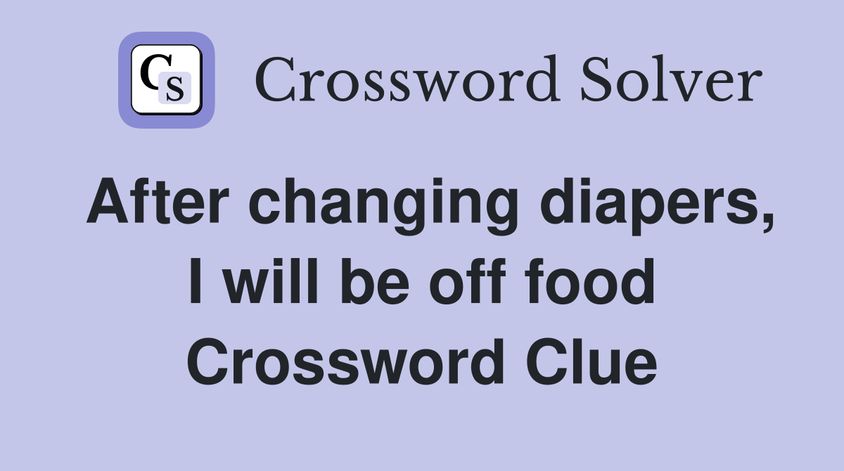 After changing diapers, I will be off food Crossword Clue