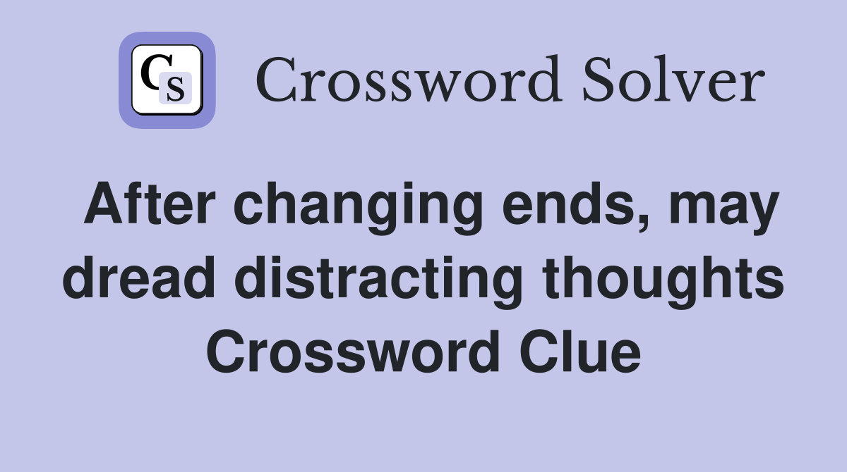 After changing ends, may dread distracting thoughts Crossword Clue