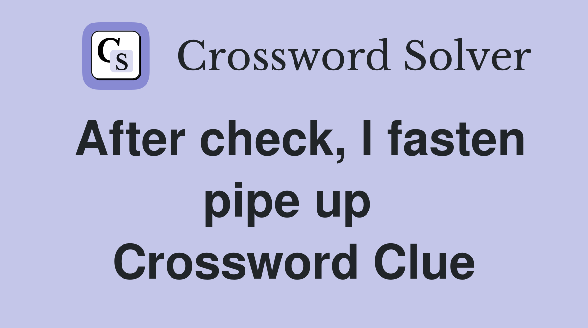 After check, I fasten pipe up  Crossword Clue