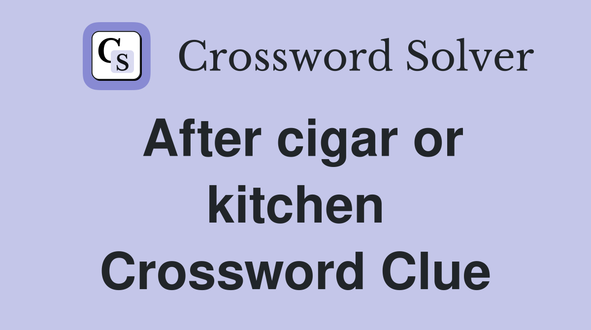 After cigar or kitchen Crossword Clue