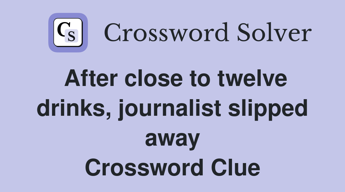 After close to twelve drinks, journalist slipped away Crossword Clue