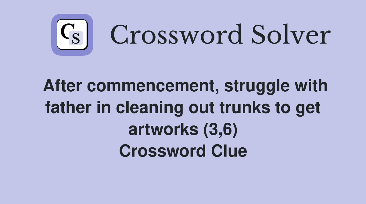 After commencement, struggle with father in cleaning out trunks to get artworks (3,6) Crossword Clue