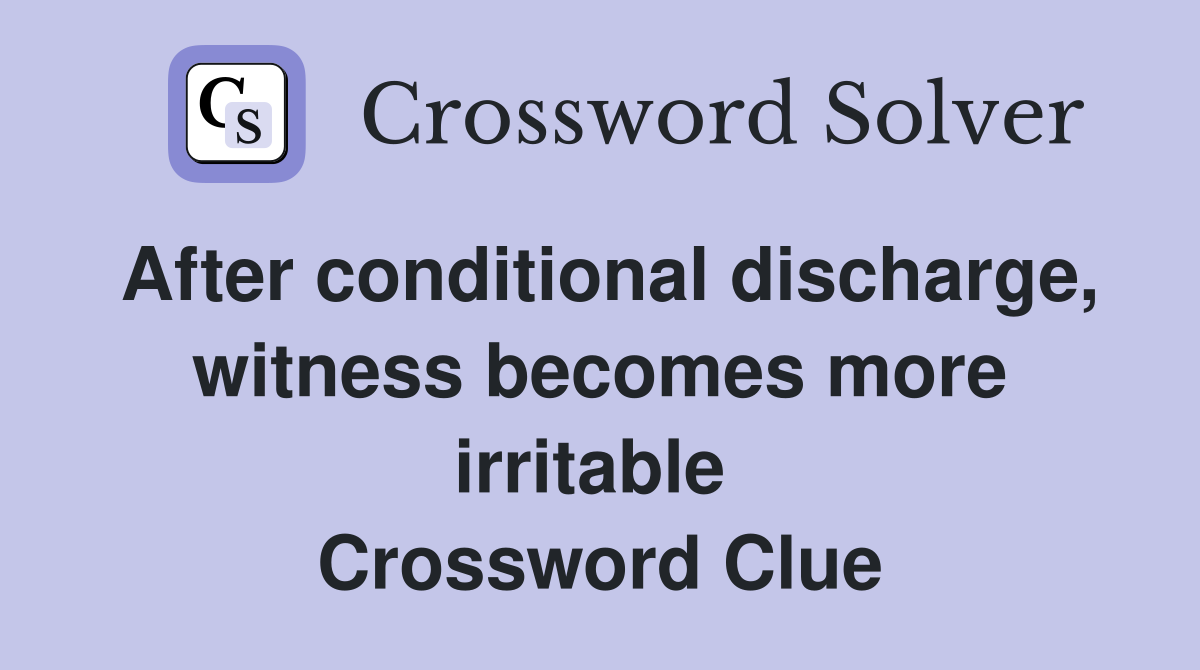 After conditional discharge, witness becomes more irritable  Crossword Clue